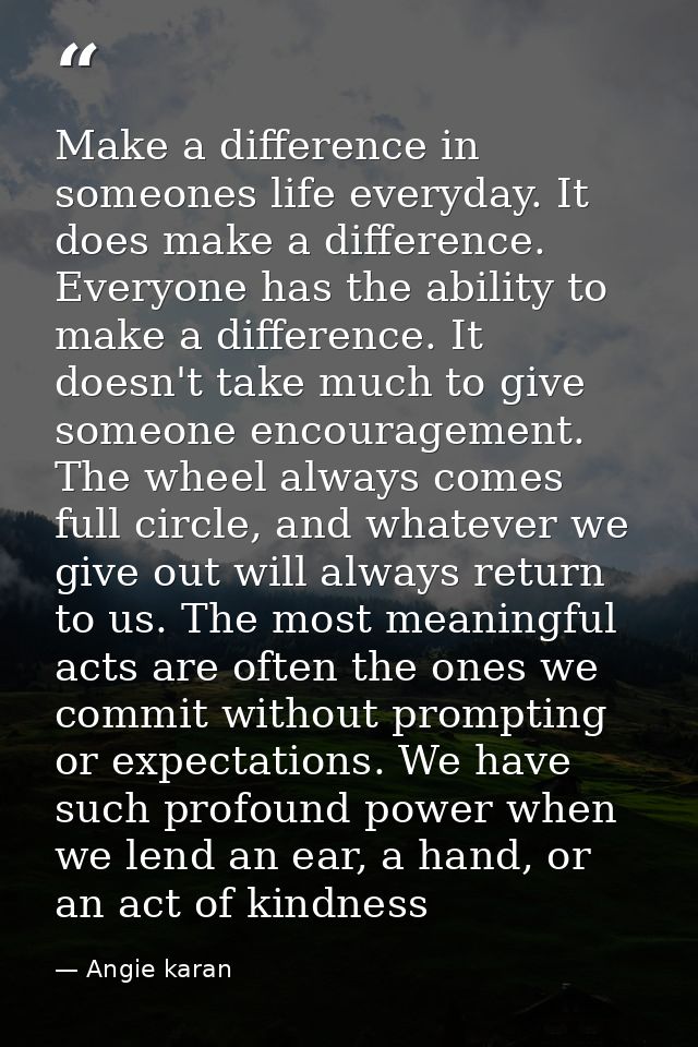 Make a difference in someones life everyday. It does make a difference. Everyone has the ability to make a difference. I — Angie karan