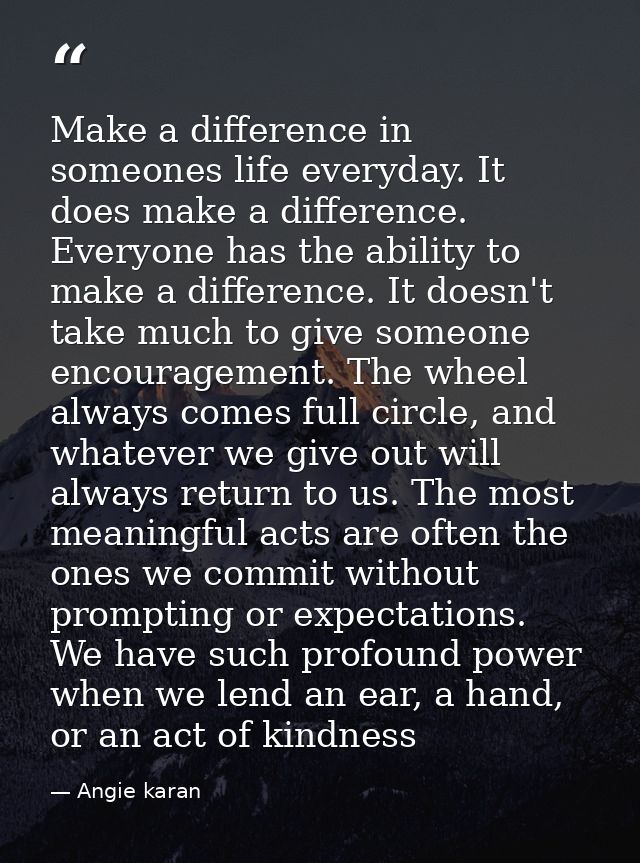 Make a difference in someones life everyday. It does make a difference. Everyone has the ability to make a difference. I — Angie karan
