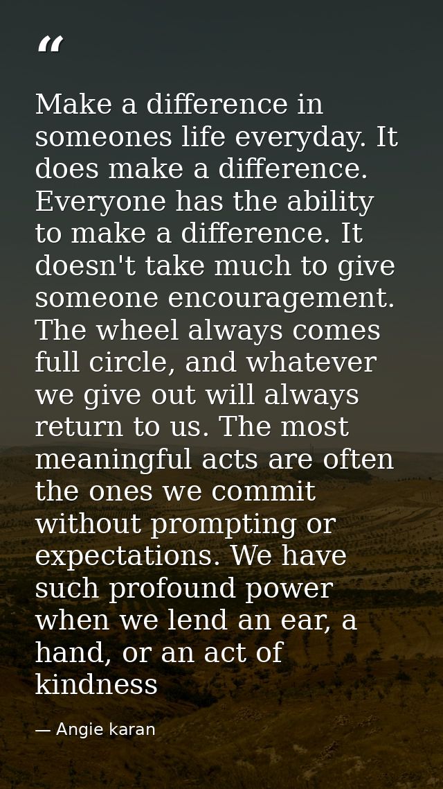 Make a difference in someones life everyday. It does make a difference. Everyone has the ability to make a difference. I — Angie karan
