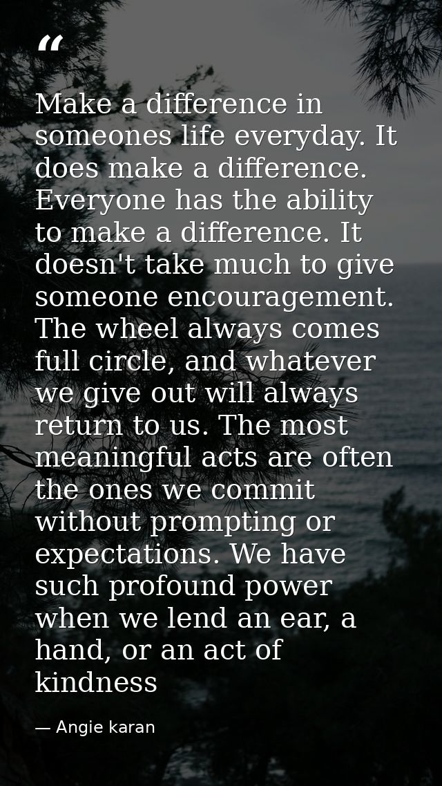 Make a difference in someones life everyday. It does make a difference. Everyone has the ability to make a difference. I — Angie karan
