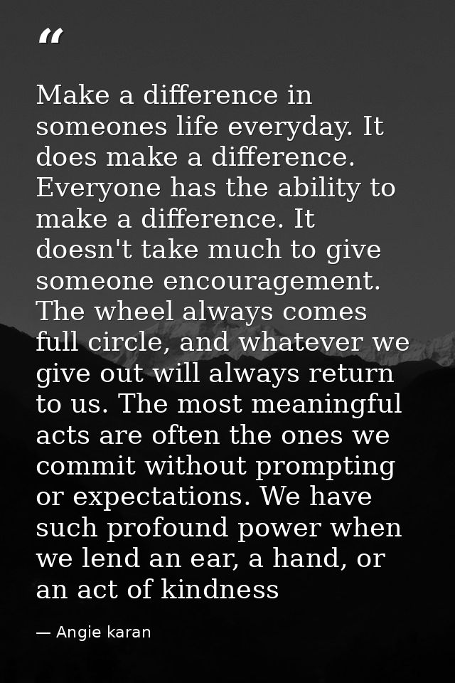 Make a difference in someones life everyday. It does make a difference. Everyone has the ability to make a difference. I — Angie karan