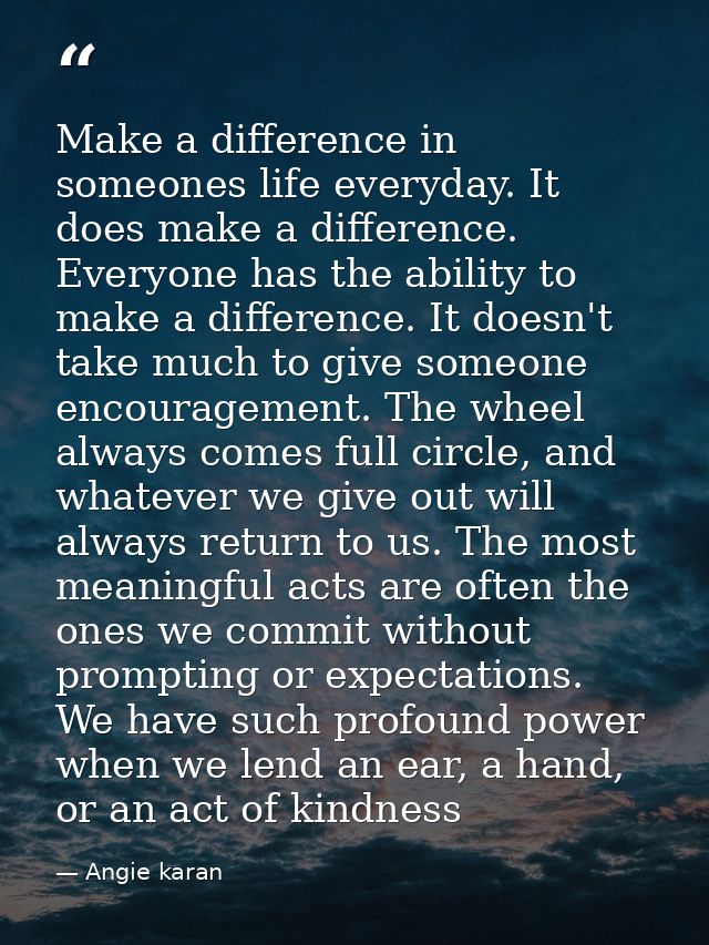 Make a difference in someones life everyday. It does make a difference. Everyone has the ability to make a difference. I — Angie karan