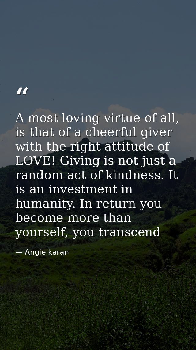 A most loving virtue of all, is that of a cheerful giver with the right attitude of LOVE! Giving is not just a random ac — Angie karan