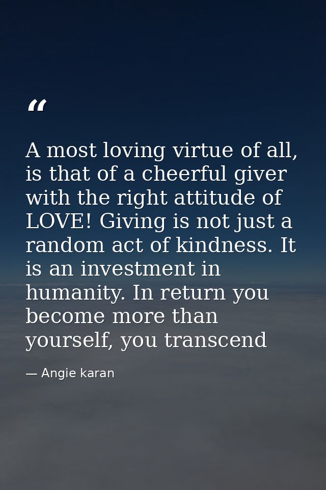 A most loving virtue of all, is that of a cheerful giver with the right attitude of LOVE! Giving is not just a random ac — Angie karan