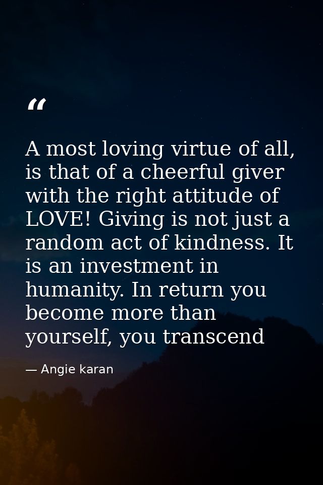 A most loving virtue of all, is that of a cheerful giver with the right attitude of LOVE! Giving is not just a random ac — Angie karan