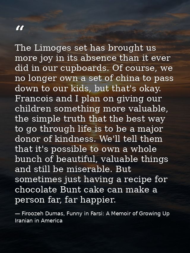 The Limoges set has brought us more joy in its absence than it ever did in our cupboards. Of course, we no longer own a  — Firoozeh Dumas, Funny in Farsi: A Memoir of Growing Up Iranian in America