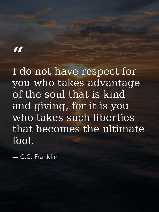 I do not have respect for you who takes advantage of the soul that is kind and giving, for it is you who takes such libe — C.C. Franklin