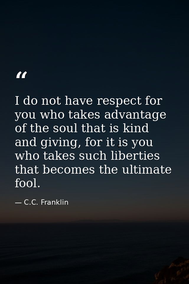 I do not have respect for you who takes advantage of the soul that is kind and giving, for it is you who takes such libe — C.C. Franklin