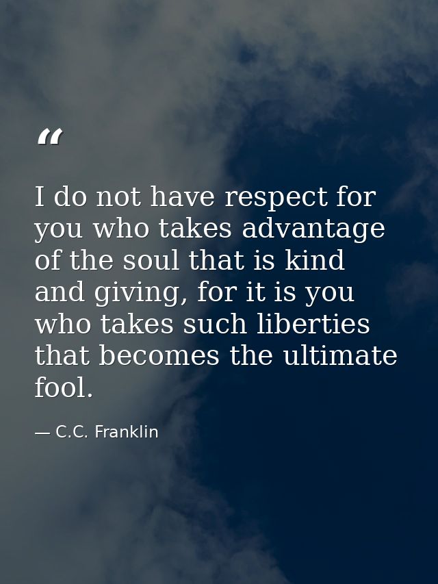 I do not have respect for you who takes advantage of the soul that is kind and giving, for it is you who takes such libe — C.C. Franklin