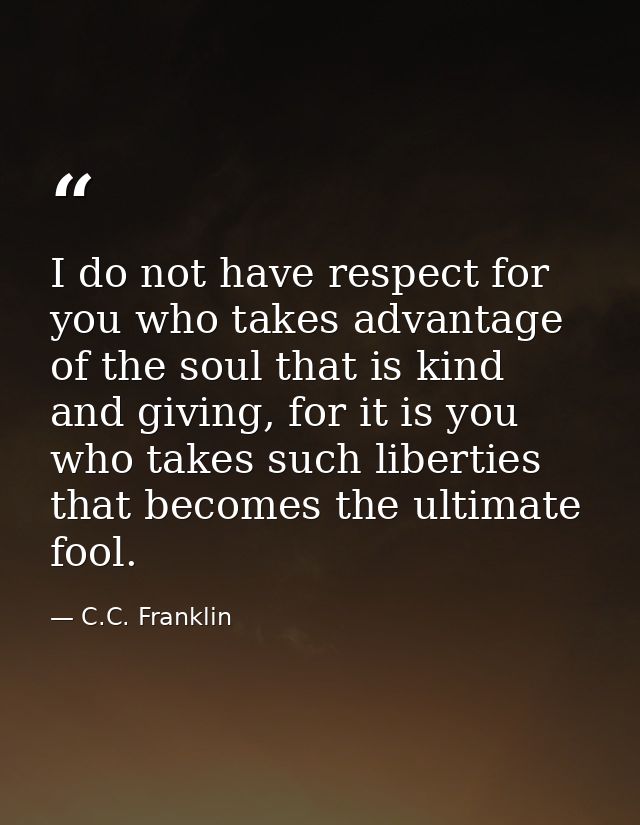 I do not have respect for you who takes advantage of the soul that is kind and giving, for it is you who takes such libe — C.C. Franklin