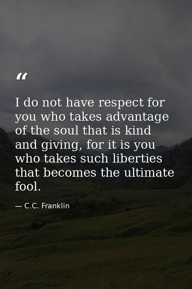 I do not have respect for you who takes advantage of the soul that is kind and giving, for it is you who takes such libe — C.C. Franklin
