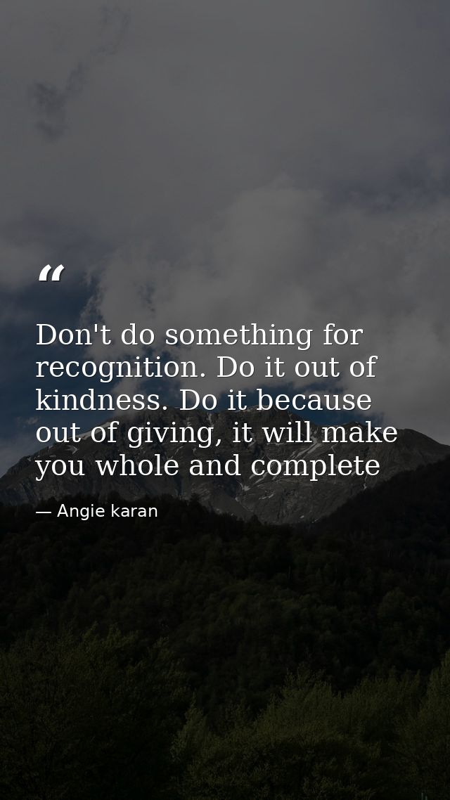 Don't do something for recognition. Do it out of kindness. Do it because out of giving, it will make you whole and compl — Angie karan
