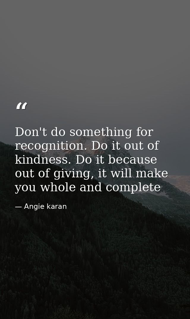 Don't do something for recognition. Do it out of kindness. Do it because out of giving, it will make you whole and compl — Angie karan