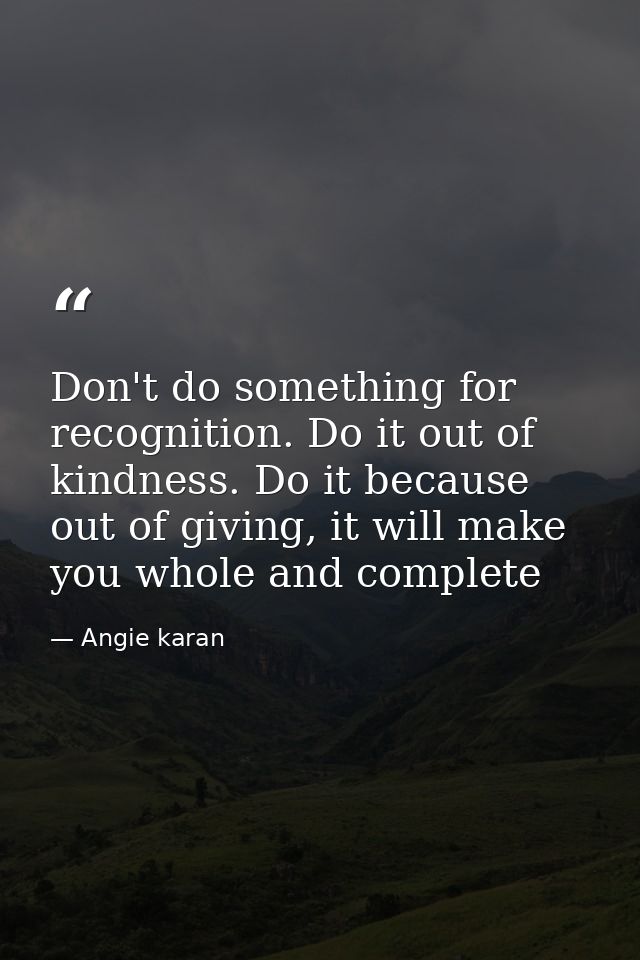 Don't do something for recognition. Do it out of kindness. Do it because out of giving, it will make you whole and compl — Angie karan