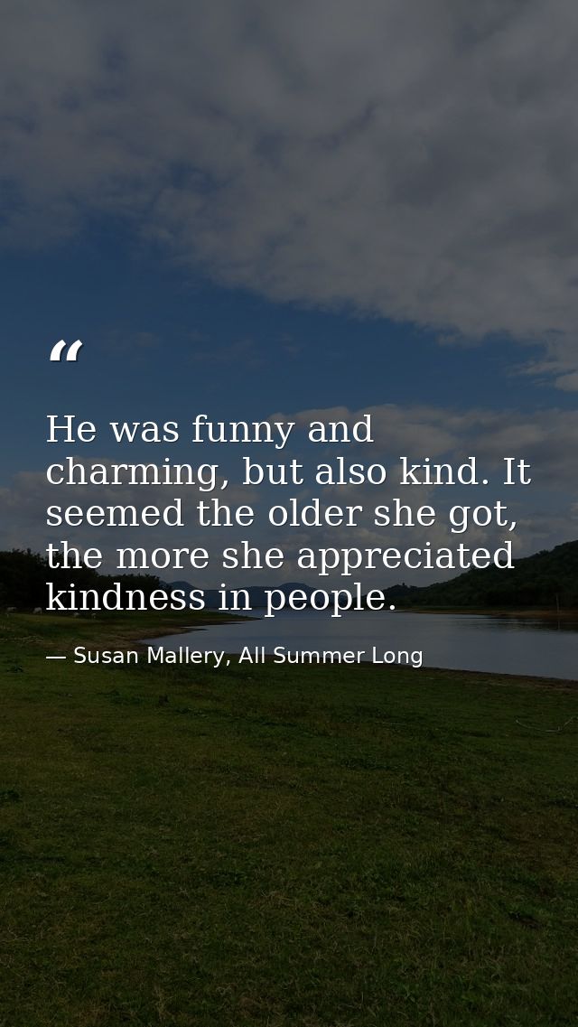 He was funny and charming, but also kind. It seemed the older she got, the more she appreciated kindness in people. — Susan Mallery, All Summer Long