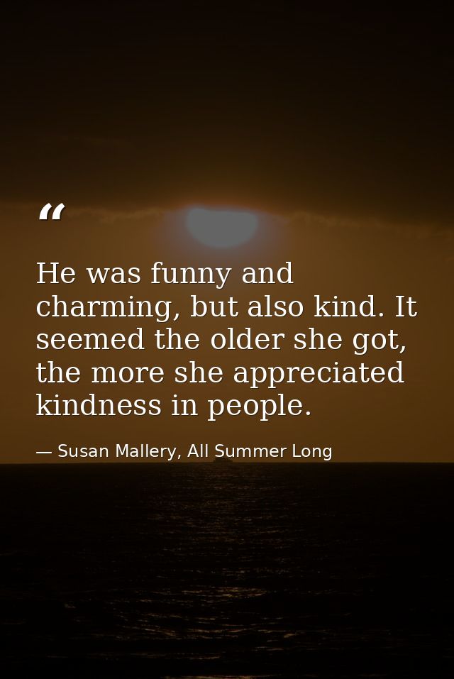 He was funny and charming, but also kind. It seemed the older she got, the more she appreciated kindness in people. — Susan Mallery, All Summer Long