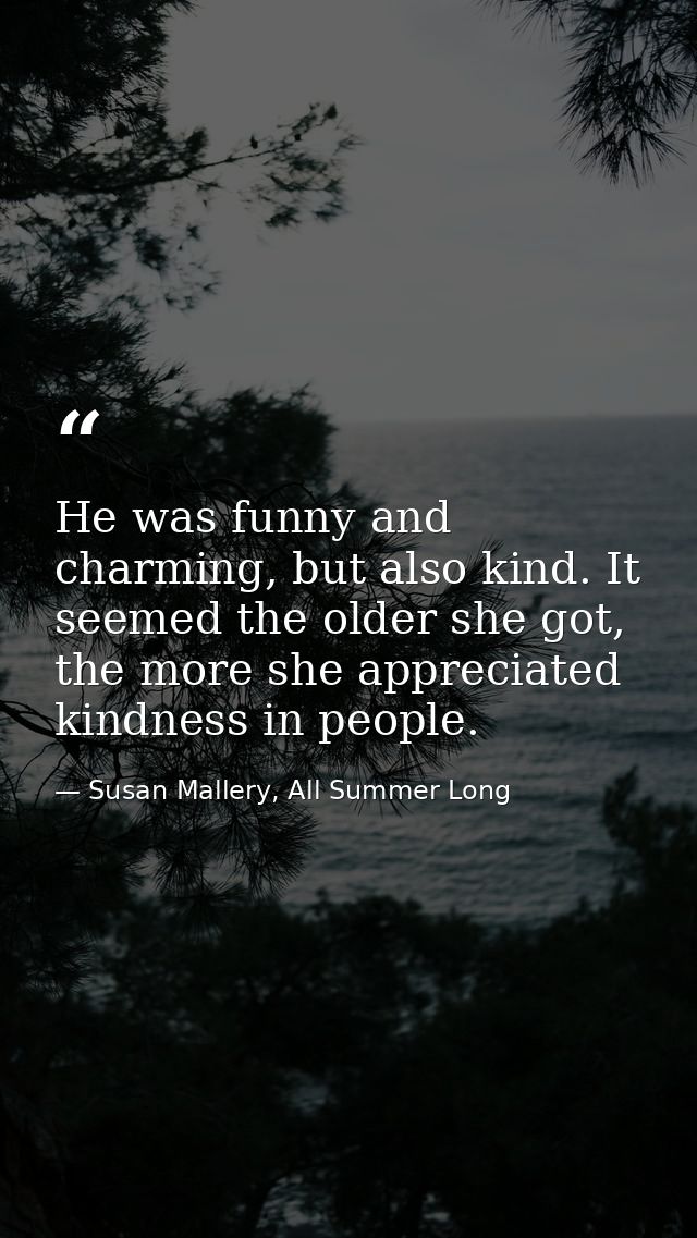 He was funny and charming, but also kind. It seemed the older she got, the more she appreciated kindness in people. — Susan Mallery, All Summer Long