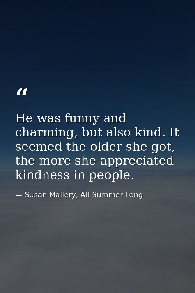 He was funny and charming, but also kind. It seemed the older she got, the more she appreciated kindness in people. — Susan Mallery, All Summer Long