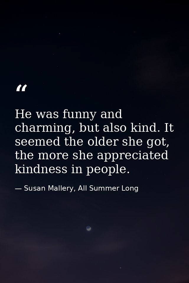 He was funny and charming, but also kind. It seemed the older she got, the more she appreciated kindness in people. — Susan Mallery, All Summer Long