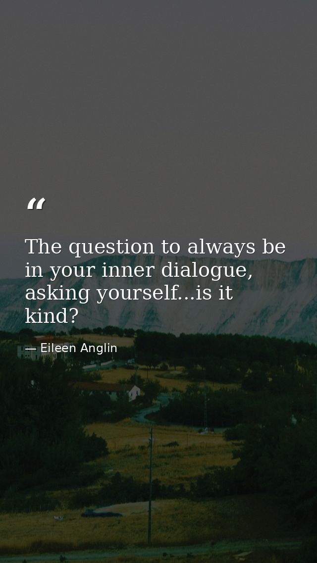 The question to always be in your inner dialogue, asking yourself...is it kind? — Eileen Anglin