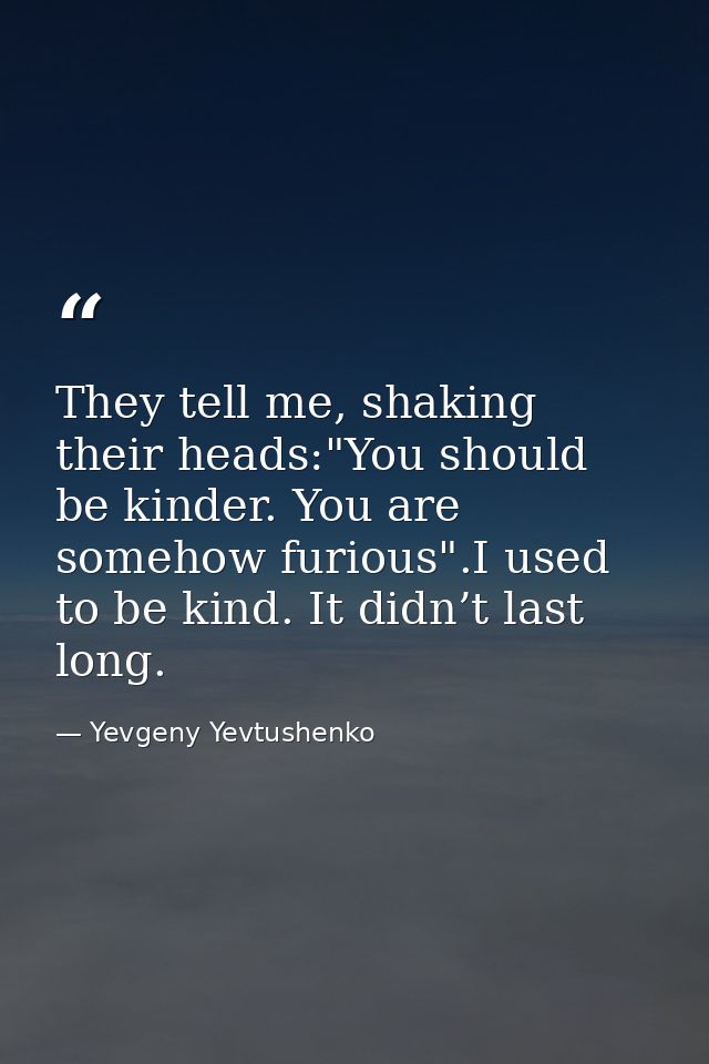 They tell me, shaking their heads:"You should be kinder. You are somehow furious".I used to be kind. It didn’t last long — Yevgeny Yevtushenko