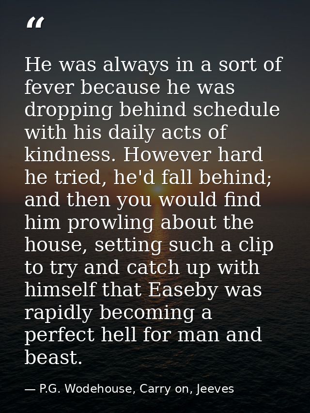 He was always in a sort of fever because he was dropping behind schedule with his daily acts of kindness. However hard h — P.G. Wodehouse, Carry on, Jeeves