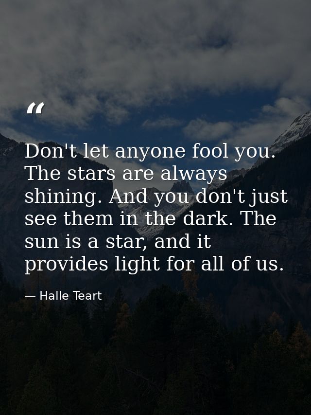 Don't let anyone fool you. The stars are always shining. And you don't just see them in the dark. The sun is a star, and — Halle Teart