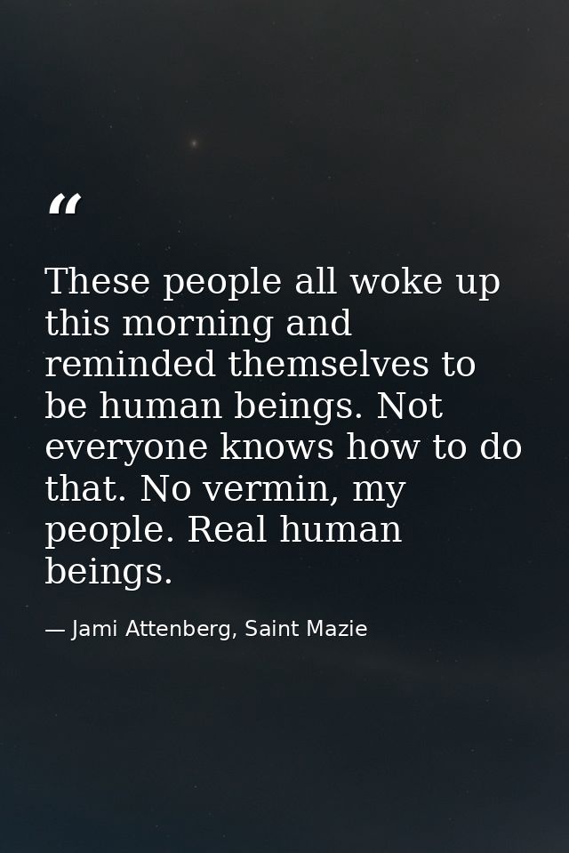 These people all woke up this morning and reminded themselves to be human beings. Not everyone knows how to do that. No  — Jami Attenberg, Saint Mazie