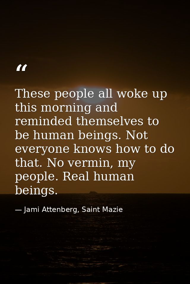 These people all woke up this morning and reminded themselves to be human beings. Not everyone knows how to do that. No  — Jami Attenberg, Saint Mazie