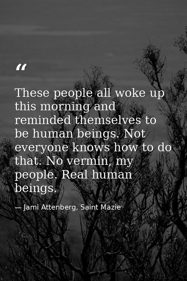 These people all woke up this morning and reminded themselves to be human beings. Not everyone knows how to do that. No  — Jami Attenberg, Saint Mazie