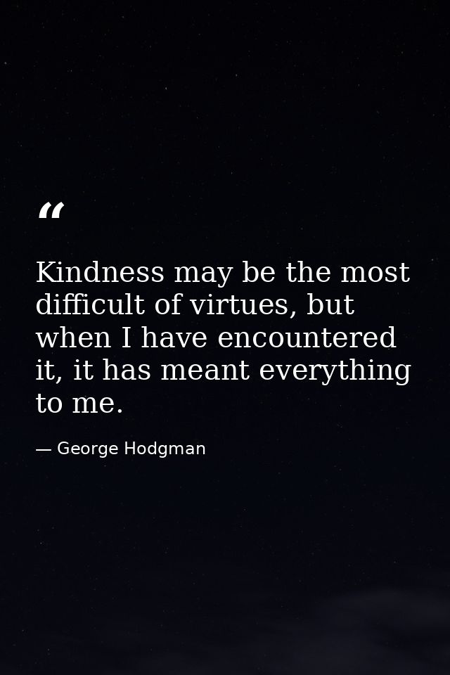 Kindness may be the most difficult of virtues, but when I have encountered it, it has meant everything to me. — George Hodgman