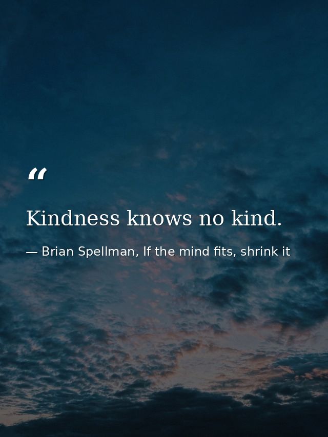 Kindness knows no kind. — Brian Spellman, If the mind fits, shrink it