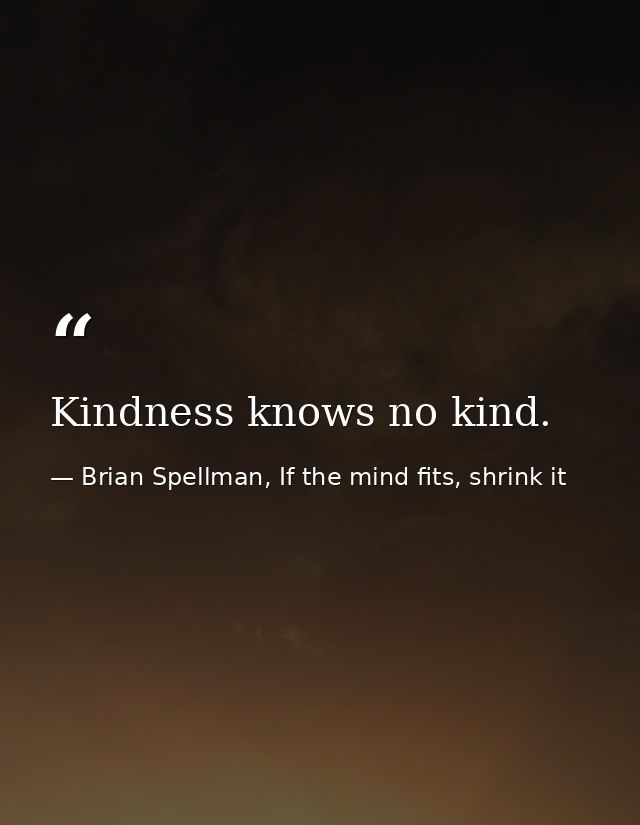 Kindness knows no kind. — Brian Spellman, If the mind fits, shrink it