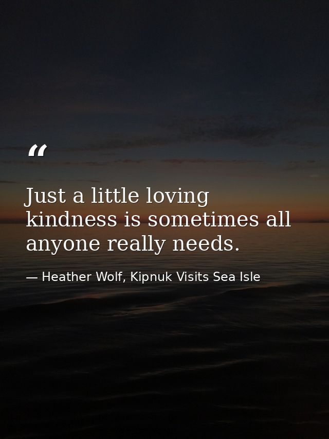 Just a little loving kindness is sometimes all anyone really needs. — Heather Wolf, Kipnuk Visits Sea Isle