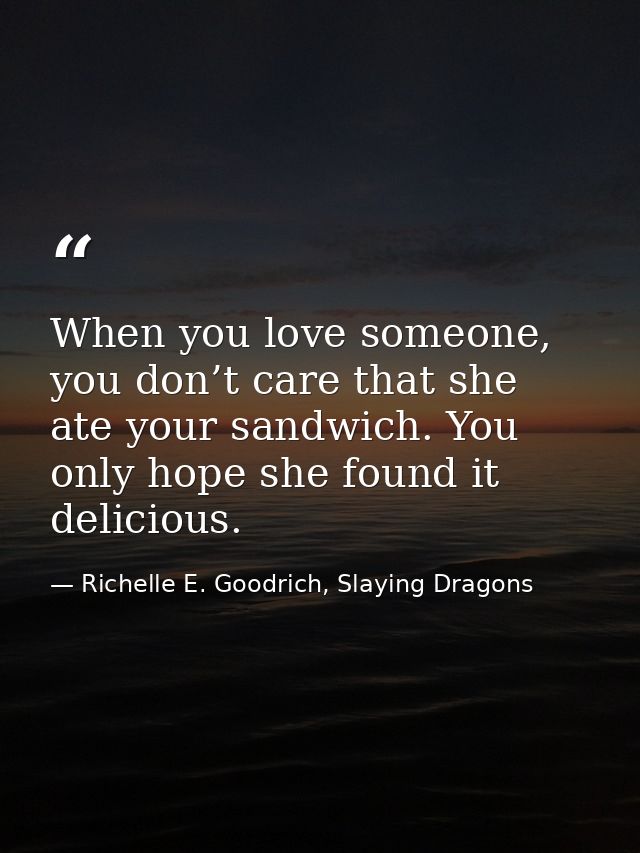 When you love someone, you don’t care that she ate your sandwich. You only hope she found it delicious. — Richelle E. Goodrich, Slaying Dragons