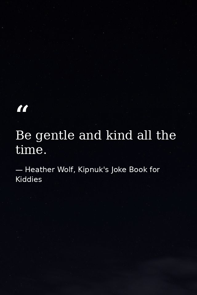 Be gentle and kind all the time. — Heather Wolf, Kipnuk's Joke Book for Kiddies