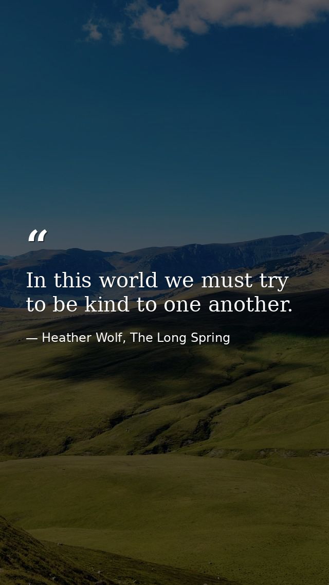 In this world we must try to be kind to one another. — Heather Wolf, The Long Spring