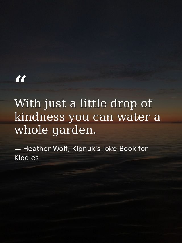 With just a little drop of kindness you can water a whole garden. — Heather Wolf, Kipnuk's Joke Book for Kiddies