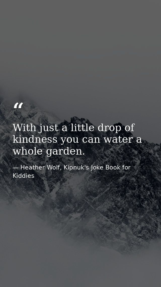 With just a little drop of kindness you can water a whole garden. — Heather Wolf, Kipnuk's Joke Book for Kiddies