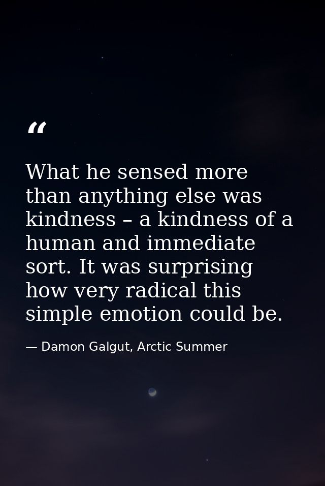 What he sensed more than anything else was kindness – a kindness of a human and immediate sort. It was surprising how ve — Damon Galgut, Arctic Summer