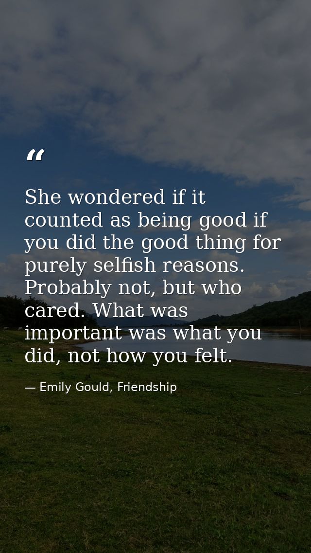 She wondered if it counted as being good if you did the good thing for purely selfish reasons. Probably not, but who car — Emily Gould, Friendship