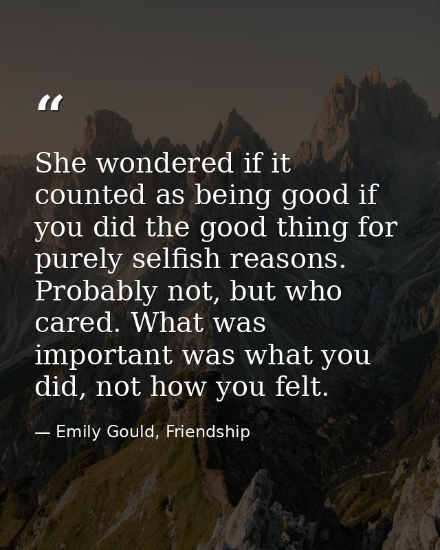 She wondered if it counted as being good if you did the good thing for purely selfish reasons. Probably not, but who car — Emily Gould, Friendship