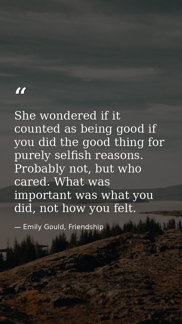 She wondered if it counted as being good if you did the good thing for purely selfish reasons. Probably not, but who car — Emily Gould, Friendship