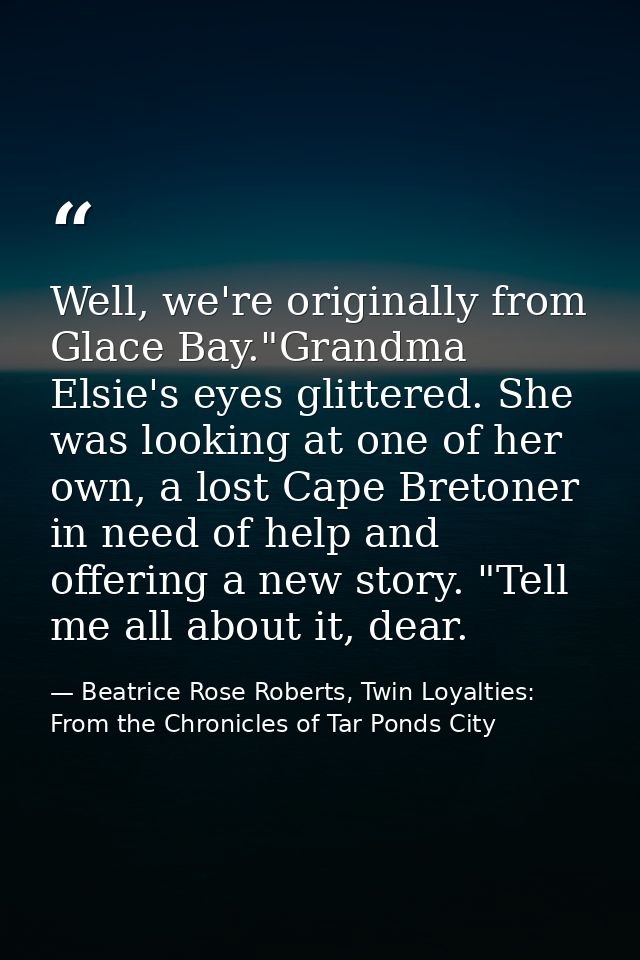 Well, we're originally from Glace Bay."Grandma Elsie's eyes glittered. She was looking at one of her own, a lost Cape Br — Beatrice Rose Roberts, Twin Loyalties: From the Chronicles of Tar Ponds City