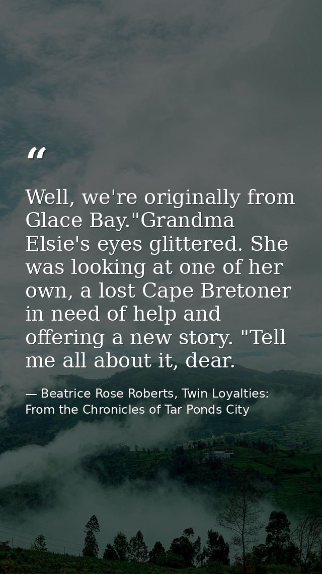 Well, we're originally from Glace Bay."Grandma Elsie's eyes glittered. She was looking at one of her own, a lost Cape Br — Beatrice Rose Roberts, Twin Loyalties: From the Chronicles of Tar Ponds City