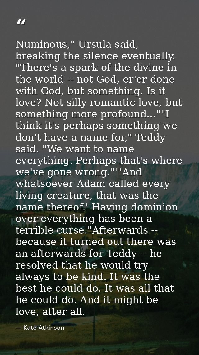 Numinous," Ursula said, breaking the silence eventually. "There's a spark of the divine in the world -- not God, er'er d — Kate Atkinson