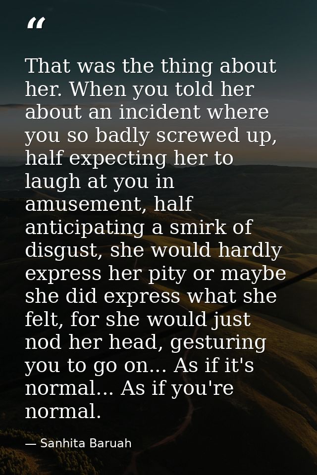 That was the thing about her. When you told her about an incident where you so badly screwed up, half expecting her to l — Sanhita Baruah