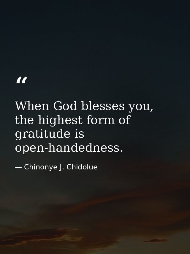 When God blesses you, the highest form of gratitude is open-handedness. — Chinonye J. Chidolue