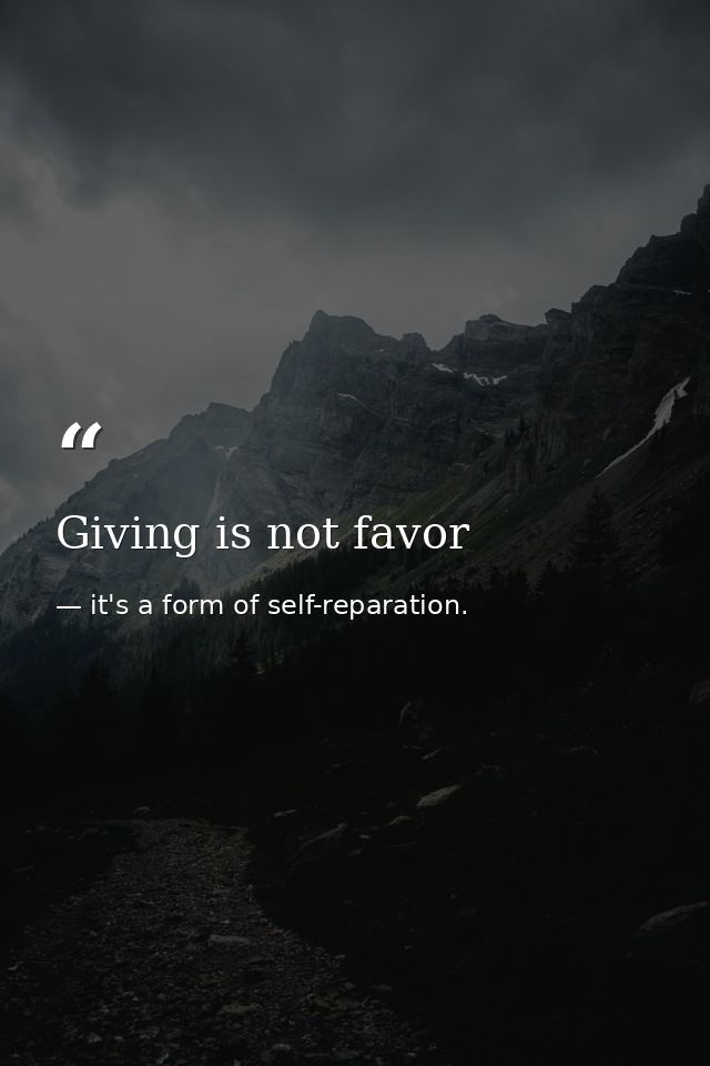 Giving is not favor — it's a form of self-reparation.