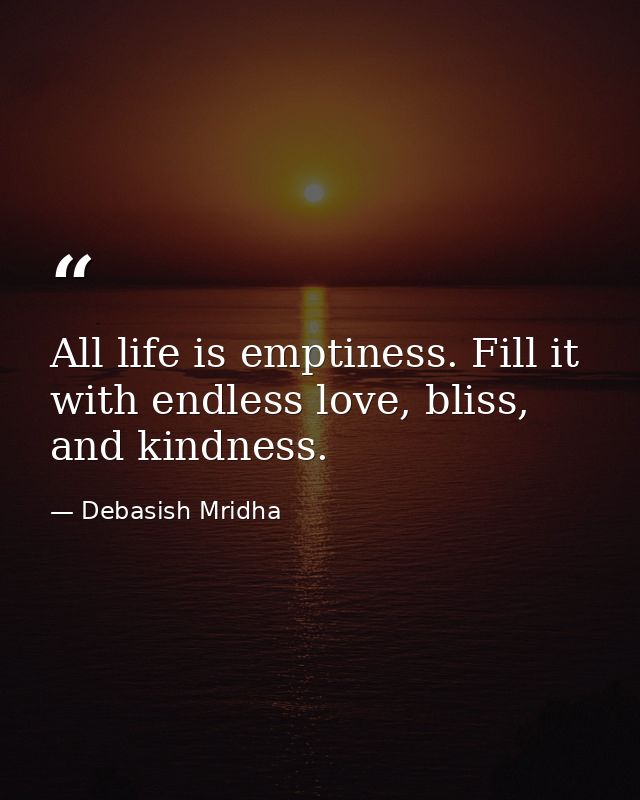 All life is emptiness. Fill it with endless love, bliss, and kindness. — Debasish Mridha
